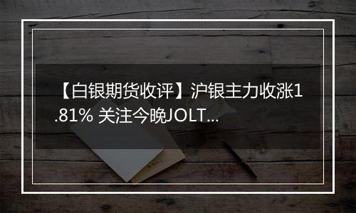 【白银期货收评】沪银主力收涨1.81% 关注今晚JOLTs职位空缺