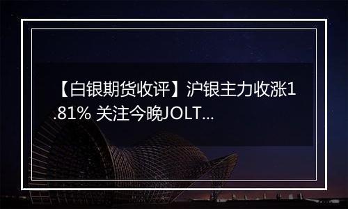 【白银期货收评】沪银主力收涨1.81% 关注今晚JOLTs职位空缺