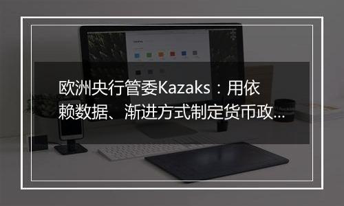 欧洲央行管委Kazaks：用依赖数据、渐进方式制定货币政策仍然合适