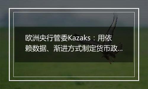 欧洲央行管委Kazaks：用依赖数据、渐进方式制定货币政策仍然合适