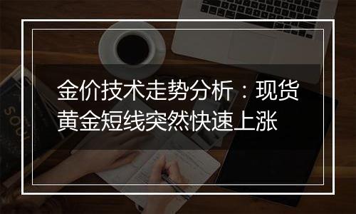 金价技术走势分析：现货黄金短线突然快速上涨