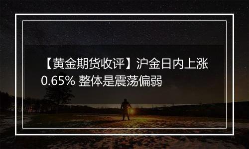 【黄金期货收评】沪金日内上涨0.65% 整体是震荡偏弱