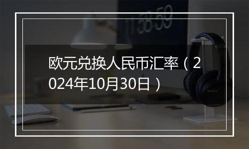 欧元兑换人民币汇率（2024年10月30日）