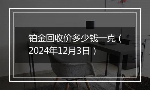 铂金回收价多少钱一克（2024年12月3日）