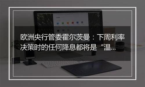 欧洲央行管委霍尔茨曼：下周利率决策时的任何降息都将是“温和的”