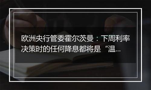 欧洲央行管委霍尔茨曼：下周利率决策时的任何降息都将是“温和的”