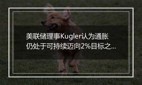 美联储理事Kugler认为通胀仍处于可持续迈向2%目标之路