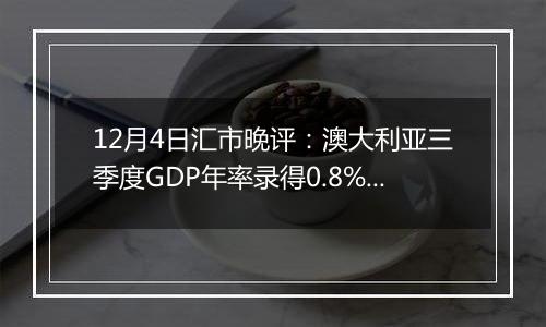 12月4日汇市晚评：澳大利亚三季度GDP年率录得0.8% 澳元/美元大幅跌破0.6450