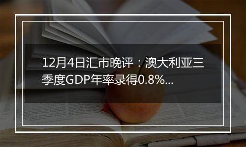 12月4日汇市晚评：澳大利亚三季度GDP年率录得0.8% 澳元/美元大幅跌破0.6450