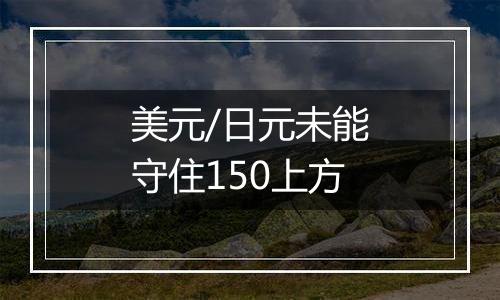 美元/日元未能守住150上方