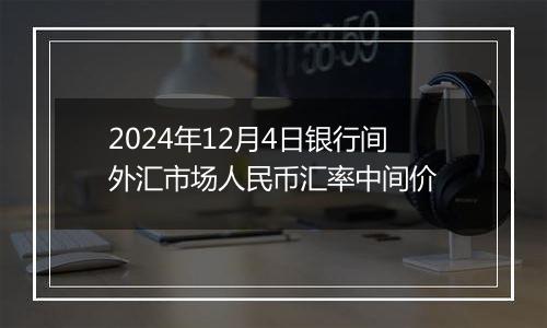 2024年12月4日银行间外汇市场人民币汇率中间价