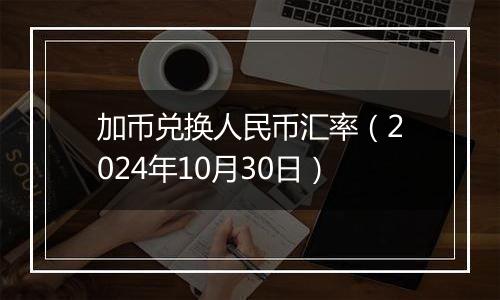 加币兑换人民币汇率（2024年10月30日）