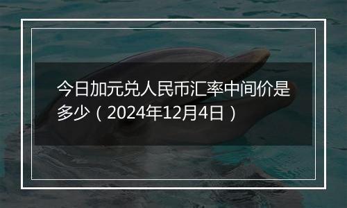 今日加元兑人民币汇率中间价是多少（2024年12月4日）