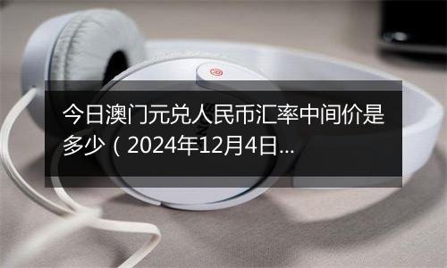 今日澳门元兑人民币汇率中间价是多少（2024年12月4日）