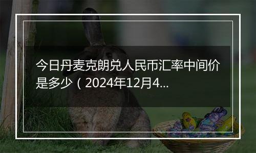 今日丹麦克朗兑人民币汇率中间价是多少（2024年12月4日）