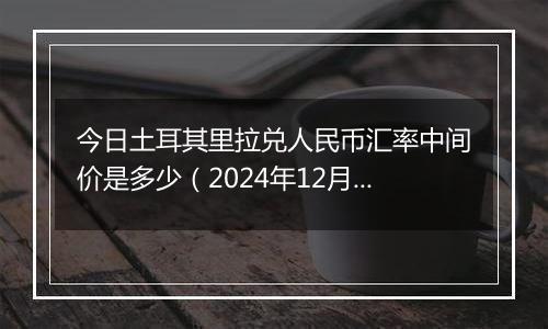 今日土耳其里拉兑人民币汇率中间价是多少（2024年12月4日）