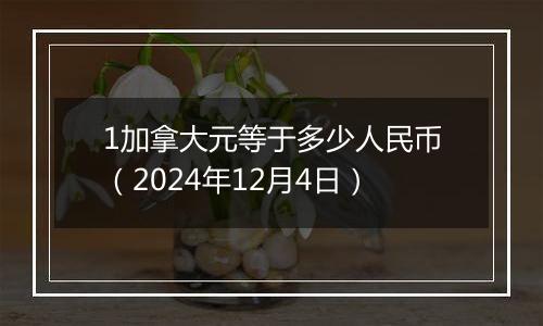 1加拿大元等于多少人民币（2024年12月4日）