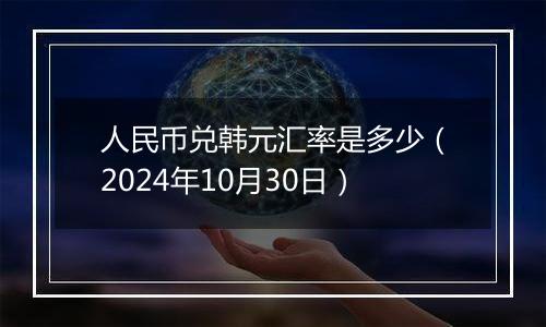 人民币兑韩元汇率是多少（2024年10月30日）