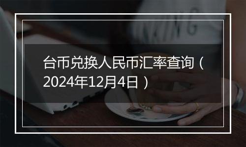 台币兑换人民币汇率查询（2024年12月4日）