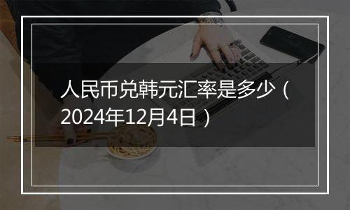 人民币兑韩元汇率是多少（2024年12月4日）