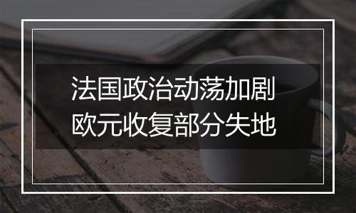 法国政治动荡加剧 欧元收复部分失地