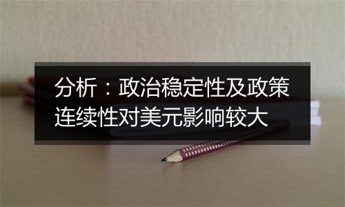 分析：政治稳定性及政策连续性对美元影响较大