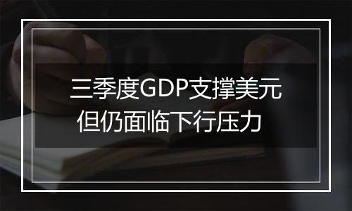 三季度GDP支撑美元 但仍面临下行压力