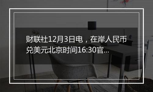 财联社12月3日电，在岸人民币兑美元北京时间16:30官方收报7.2791…