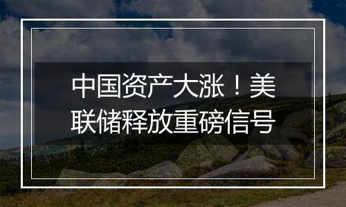 中国资产大涨！美联储释放重磅信号