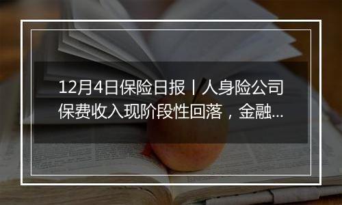 12月4日保险日报丨人身险公司保费收入现阶段性回落，金融监管总局批复筹建东吴财险