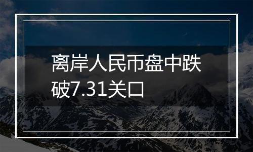 离岸人民币盘中跌破7.31关口