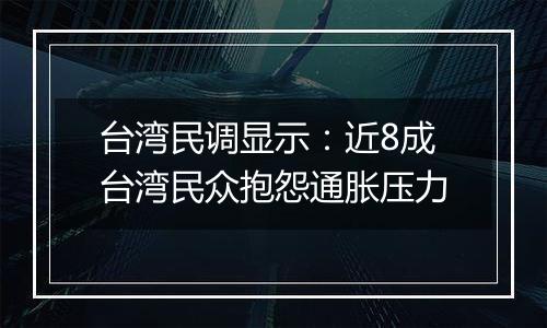 台湾民调显示：近8成台湾民众抱怨通胀压力