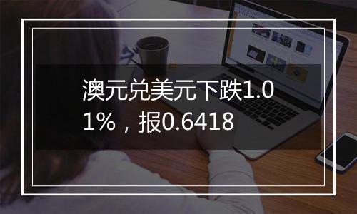 澳元兑美元下跌1.01%，报0.6418