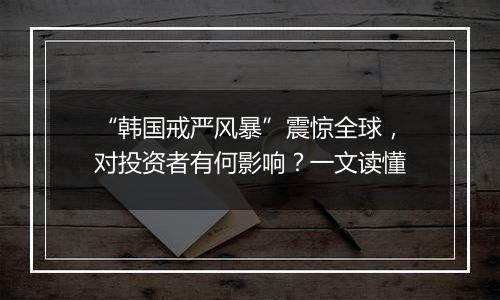 “韩国戒严风暴”震惊全球，对投资者有何影响？一文读懂