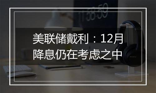 美联储戴利：12月降息仍在考虑之中