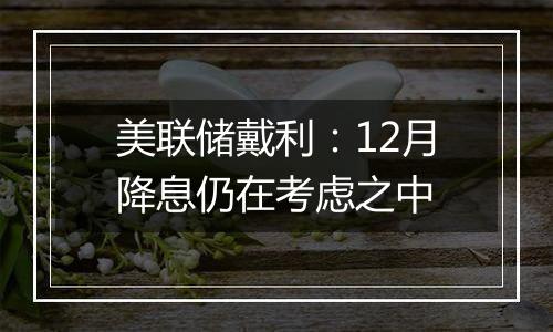 美联储戴利：12月降息仍在考虑之中