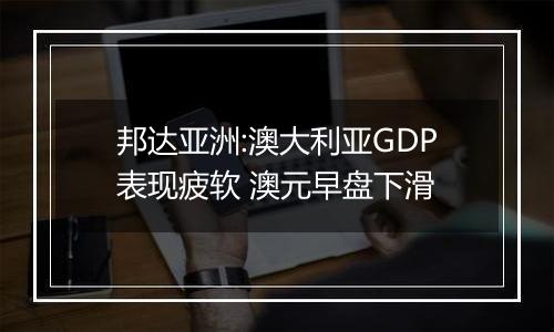 邦达亚洲:澳大利亚GDP表现疲软 澳元早盘下滑