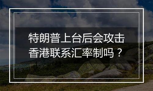 特朗普上台后会攻击香港联系汇率制吗？