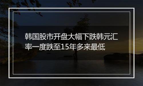 韩国股市开盘大幅下跌韩元汇率一度跌至15年多来最低