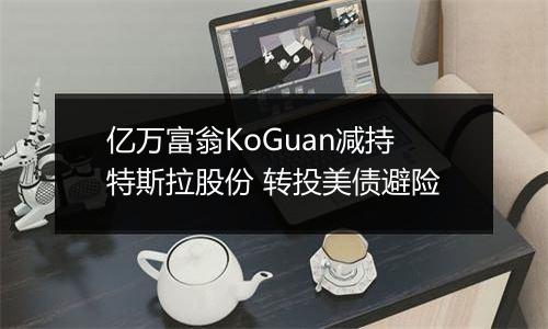 亿万富翁KoGuan减持特斯拉股份 转投美债避险