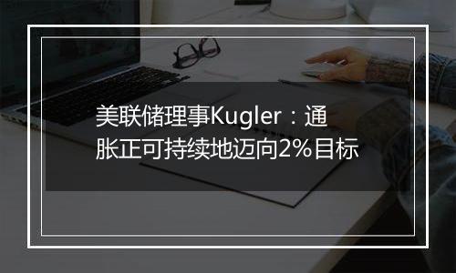 美联储理事Kugler：通胀正可持续地迈向2%目标