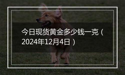 今日现货黄金多少钱一克（2024年12月4日）