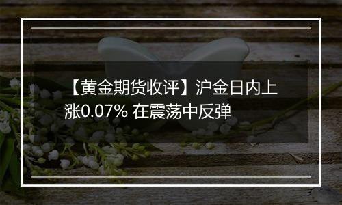 【黄金期货收评】沪金日内上涨0.07% 在震荡中反弹