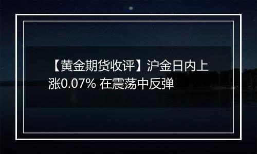 【黄金期货收评】沪金日内上涨0.07% 在震荡中反弹