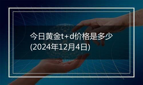 今日黄金t+d价格是多少(2024年12月4日)