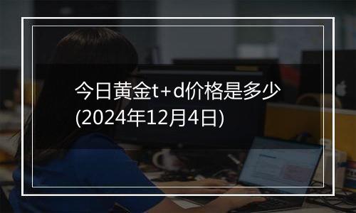 今日黄金t+d价格是多少(2024年12月4日)