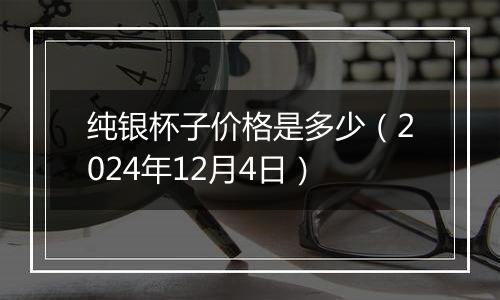 纯银杯子价格是多少（2024年12月4日）