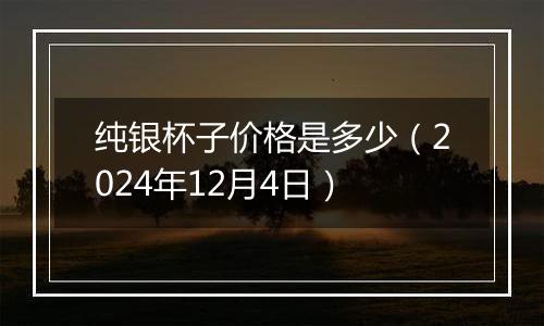 纯银杯子价格是多少（2024年12月4日）