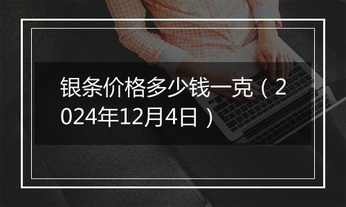 银条价格多少钱一克（2024年12月4日）