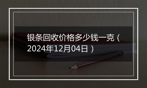 银条回收价格多少钱一克（2024年12月04日）